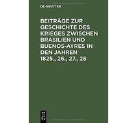 Beiträge Zur Geschichte Des Krieges Zwischen Brasilien Und Buenos-Ayres In Den Jahren 1825., 26., 27., 28