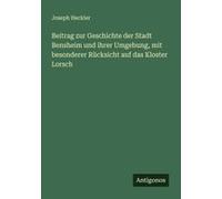 Beitrag Zur Geschichte Der Stadt Bensheim Und Ihrer Umgebung, Mit Besonderer Rücksicht Auf Das Kloster Lorsch