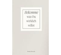 Bekomme was Du wirklich willst - Wie Du Deine Wünsche in Dein Leben ziehst: Vom Träumer zum Macher: Wie Sie durch gezielte Planung und die Macht Ihrer Gedanken Ihre wahren Wünsche manifestieren