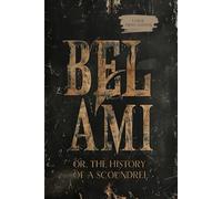 BEL AMI: OR, THE HISTORY OF A SCOUNDREL: A Novel of Ambition, Power, Social Climbing, Seduction, and Moral Corruption in Nineteenth-Century Paris