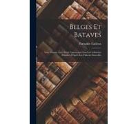 Belges Et Bataves: Leur Origine, Leur Haute Importance Dans La Civilisation Primitive D'après Les Théories Nouvelles
