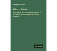 Belges et Bataves: Leur origine, leur haute importance dans la civilisation primitive d'aprés les théories nouvelles