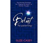 Belief Re-Patterning:: The Amazing Technique for """"Flipping the Switch"""" to Positive Thoughts Casey, Suze (Auteur)