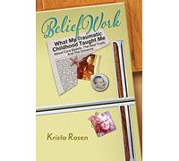 BeliefWork: What My Traumatic Childhood Taught Me About Core Beliefs, the Real Truth, and the Universe