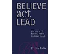 Believe, Act, Lead: Your Journey to Success, Wealth and Making an Impact