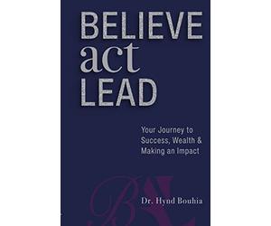 Believe, Act, Lead: Your Journey to Success, Wealth and Making an Impact