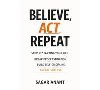 Believe, Act, Repeat: Stop Restarting Your Life, Break Procrastination, Build Self-Discipline, Develop Consistency, and Create Success Through Daily Habits and Mindset Shifts.