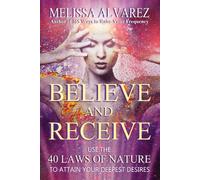 Believe And Receive: Use The 40 Laws Of Nature To Attain Your Deepest Desires