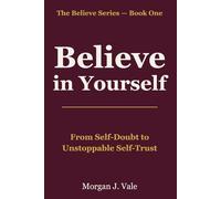 Believe in Yourself: From Self-Doubt to Unstoppable Self-Trust