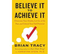 Believe It to Achieve It: Overcome Your Doubts, Let Go of the Past, and Unlock Your Full Potential