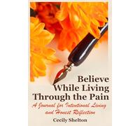 Believe While Living Through the Pain: A Journal for Intentional Living and Honest Reflection