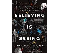 Believing Is Seeing: A Physicist Explains How Science Shattered His Atheism and Revealed the Necessity of Faith