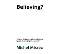 Believing ?: Volume II - Believing in the Political Space - Inhabiting Uncertainty