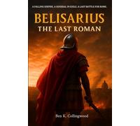 Belisarius - The Last Roman: The True Story of Rome’s Last Great General, and the Byzantine Wars of Emperor Justinian - A Narrative Historical Nonfiction