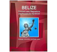 Belize Criminal Laws, Regulations And Procedures Handbook - Strategic Informtion And Basic Laws