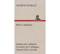 Bell's Cathedrals: Southwark Cathedral Formerly The Collegiate Church Of St. Saviour, Otherwise St. Mary Overie. A Short History And Description Of The Fabric, With Some Account Of The College And The