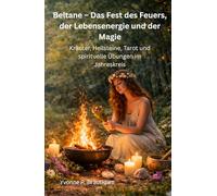 Beltane - Das Fest des Feuers, der Lebensenergie und der Magie: Kräuter, Heilsteine, Tarot und spirituelle Übungen im Jahreskreis
