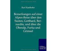 Bemerkungen Auf Einer Alpen-Reise Über Den Susten, Gotthard, Bernardin, Und Über Die Oberalp, Furka Und Grimsel