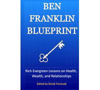 Ben Franklin Blueprint: Rich Evergreen Lessons on Health, Wealth, and Relationships