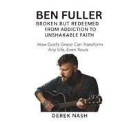 BEN FULLER BIOGRAPHY: BROKEN BUT REDEEMED-FROM ADDICTION TO UNSHAKABLE FAITH: How God’s Grace Can Transform Any Life, Even Yours