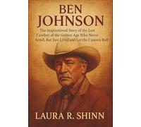 BEN JOHNSON: The Inspirational Story of the Last Cowboy of the Golden Age Who Never Acted, But Just Lived and Let the Camera Roll