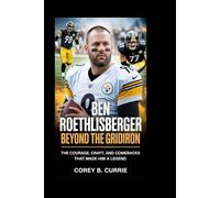 Ben Roethlisberger: Beyond the Gridiron: The Courage, Craft, and Comebacks That Made Him a Legend