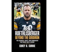 Ben Roethlisberger: Beyond the Gridiron: The Courage, Craft, and Comebacks That Made Him a Legend