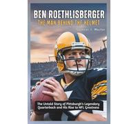 Ben Roethlisberger: The Man Behind the Helmet: The Untold Story of Pittsburgh’s Legendary Quarterback and His Rise to NFL Greatness