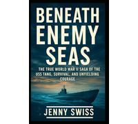 Beneath Enemy Seas: The True World War II Saga of the USS Tang, Survival, and Unyielding Courage