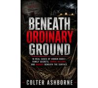 Beneath Ordinary Ground: 10 Real Cases of Hidden Bodies, Family Secrets, Serial Killers, and Murder Beneath the Surface
