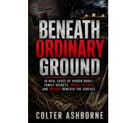 Beneath Ordinary Ground: 10 Real Cases of Hidden Bodies, Family Secrets, Serial Killers, and Murder Beneath the Surface