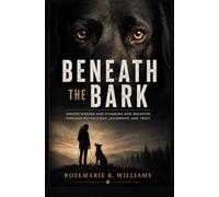 BENEATH THE BARK: Understanding and Changing Dog Behavior Through Psychology, Leadership, and Trust