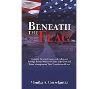 Beneath the Flag: From the Field to the Framework: A Former Foreign Service Officer’s Guide to Project Management that Transformed Lives