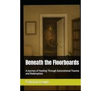 Beneath the Floorboards: A Journey of Healing Through Generational Trauma and Redemption