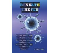 BENEATH THE FLU: A Global Health Guide on Influenza Disease, Covering Viral Science, Daily Prevention Strategies, Critical Care, and its Effective Treatment.