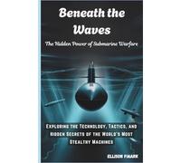 Beneath the Waves: The Hidden Power of Submarine Warfare: Exploring the Technology, Tactics, and Hidden Secrets of the World's Most Stealthy Machines