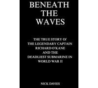 BENEATH THE WAVES: The True Story of The Legendary Captain Richard O’Kane and the Deadliest Submarine in World War II