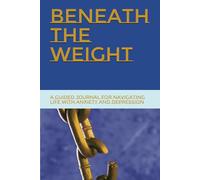 Beneath the Weight: A Guided Journal for Navigating Life with Anxiety and Depression