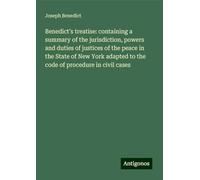 Benedict's treatise: containing a summary of the jurisdiction, powers and duties of justices of the peace in the State of New York adapted to the code of procedure in civil cases
