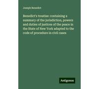 Benedict's treatise: containing a summary of the jurisdiction, powers and duties of justices of the peace in the State of New York adapted to the code of procedure in civil cases
