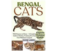 Bengal Cats: Wild Elegance At Home A Complete Guide To Raising, Training & Loving Your Miniature Leopard
