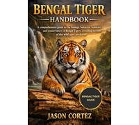 BENGAL TIGER HANDBOOK: A comprehensive guide to the biology, behavior, habitats, and conservation of Bengal Tigers, revealing secrets of the wild apex predator