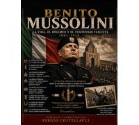 BENITO MUSSOLINI: La Vida, El Régimen Y El Ventennio 1883 - 1945