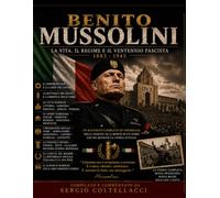 BENITO MUSSOLINI: La Vita, Il Regime E Il Ventennio 1883 - 1945