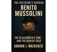 Benito Mussolini: The Blacksmith’s Son and His Dictatorship