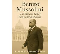 Benito Mussolini: The Rise and Fall of Italy’s Fascist Dictator