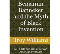 Benjamin Banneker and the Myth of Black Invention: 60+ Facts and Lies of African American Inventors