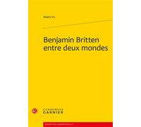 Benjamin Britten entre deux mondes - Maéna Py - Classiques Garnier - broché - Etude