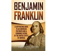 Benjamin Franklin: A Captivating Guide to an American Polymath and a Founding Father of the United States of America
