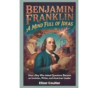 BENJAMIN FRANKLIN: A Mind Full of Ideas: How a Boy Who Asked Questions Became an Inventor, Writer, and American Leader